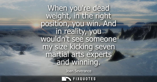 Small: When youre dead weight, in the right position, you win. And in reality, you wouldnt see someone my size