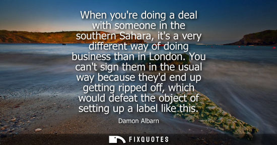 Small: When youre doing a deal with someone in the southern Sahara, its a very different way of doing business