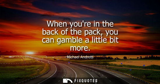 Small: When youre in the back of the pack, you can gamble a little bit more