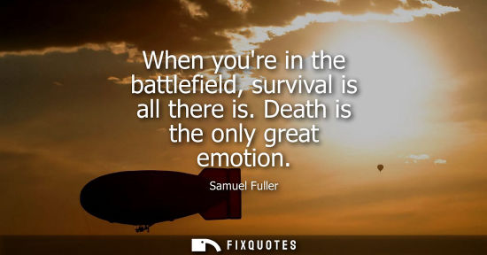 Small: When youre in the battlefield, survival is all there is. Death is the only great emotion