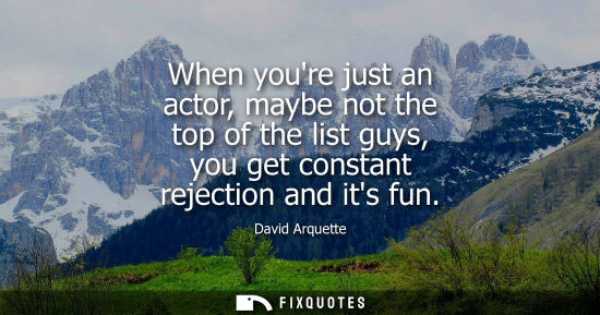 Small: When youre just an actor, maybe not the top of the list guys, you get constant rejection and its fun