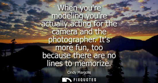 Small: When youre modeling youre actually acting for the camera and the photographer. Its more fun, too becaus