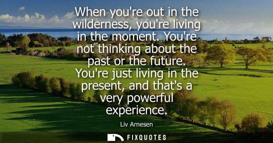 Small: When youre out in the wilderness, youre living in the moment. Youre not thinking about the past or the 