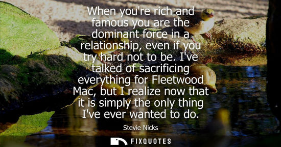 Small: When youre rich and famous you are the dominant force in a relationship, even if you try hard not to be.