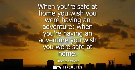 Small: When youre safe at home you wish you were having an adventure when youre having an adventure you wish you were