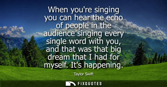 Small: When youre singing you can hear the echo of people in the audience singing every single word with you, 