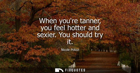 Small: When youre tanner, you feel hotter and sexier. You should try it
