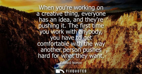 Small: When youre working on a creative thing, everyone has an idea, and theyre pushing it. The first time you