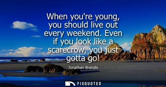 Small: When youre young, you should live out every weekend. Even if you look like a scarecrow, you just gotta 
