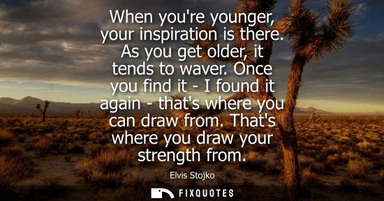 Small: When youre younger, your inspiration is there. As you get older, it tends to waver. Once you find it - 