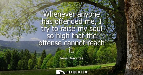 Small: Whenever anyone has offended me, I try to raise my soul so high that the offense cannot reach it
