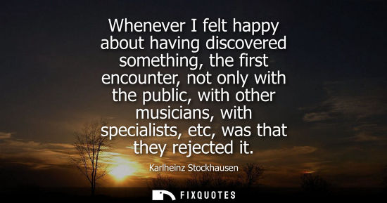 Small: Whenever I felt happy about having discovered something, the first encounter, not only with the public,