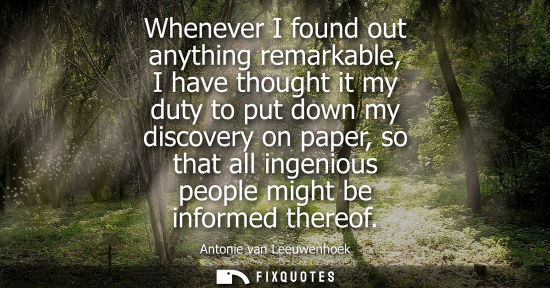 Small: Whenever I found out anything remarkable, I have thought it my duty to put down my discovery on paper, 