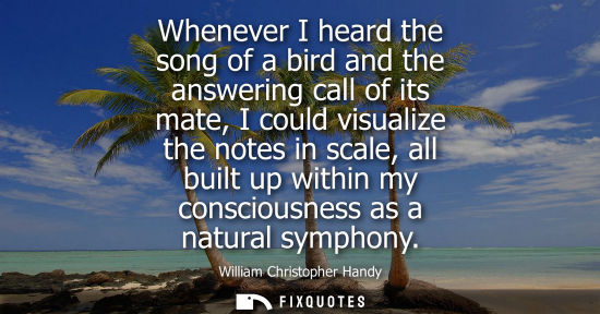 Small: Whenever I heard the song of a bird and the answering call of its mate, I could visualize the notes in scale, 