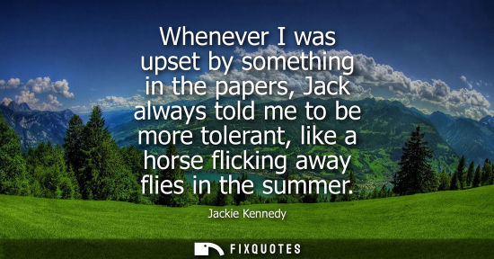 Small: Whenever I was upset by something in the papers, Jack always told me to be more tolerant, like a horse flickin