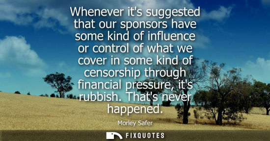 Small: Whenever its suggested that our sponsors have some kind of influence or control of what we cover in som