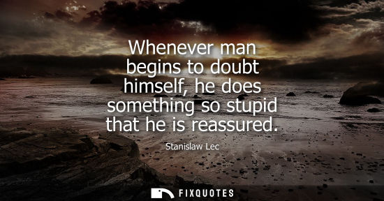 Small: Whenever man begins to doubt himself, he does something so stupid that he is reassured