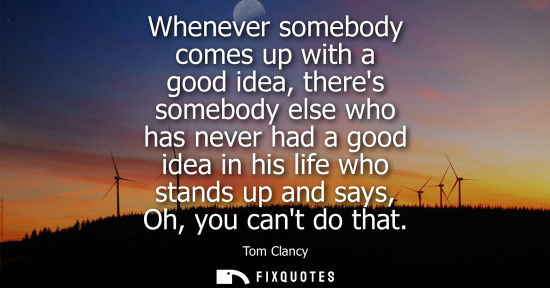 Small: Whenever somebody comes up with a good idea, theres somebody else who has never had a good idea in his 