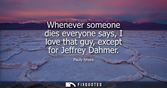 Small: Whenever someone dies everyone says, I love that guy, except for Jeffrey Dahmer