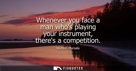 Small: Whenever you face a man whos playing your instrument, theres a competition