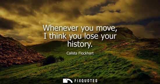Small: Whenever you move, I think you lose your history