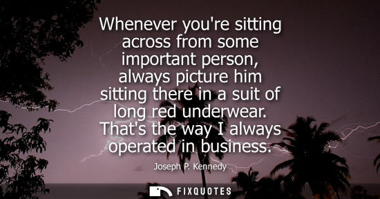 Small: Whenever youre sitting across from some important person, always picture him sitting there in a suit of