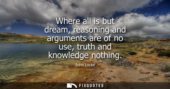 Small: Where all is but dream, reasoning and arguments are of no use, truth and knowledge nothing