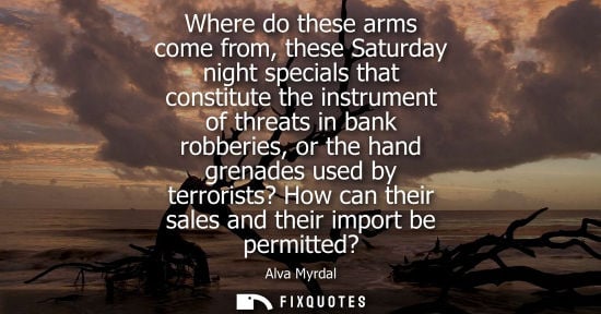 Small: Where do these arms come from, these Saturday night specials that constitute the instrument of threats 