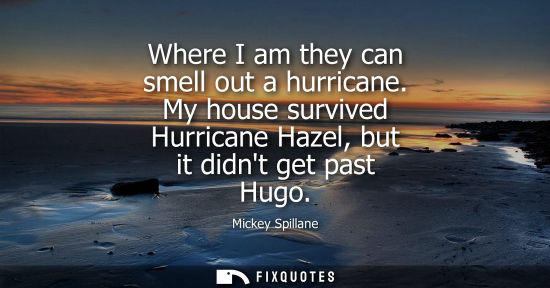 Small: Where I am they can smell out a hurricane. My house survived Hurricane Hazel, but it didnt get past Hug