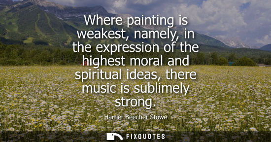 Small: Where painting is weakest, namely, in the expression of the highest moral and spiritual ideas, there music is 