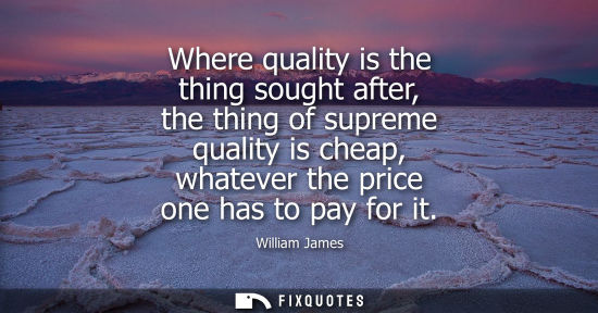 Small: Where quality is the thing sought after, the thing of supreme quality is cheap, whatever the price one has to 