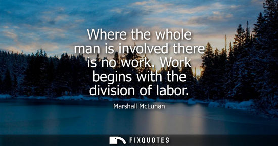 Small: Where the whole man is involved there is no work. Work begins with the division of labor