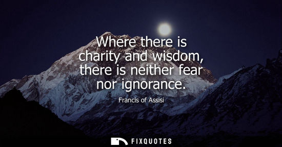 Small: Where there is charity and wisdom, there is neither fear nor ignorance