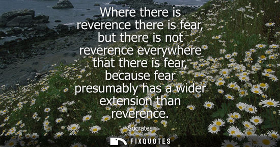 Small: Where there is reverence there is fear, but there is not reverence everywhere that there is fear, because fear