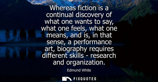 Small: Whereas fiction is a continual discovery of what one wants to say, what one feels, what one means, and 