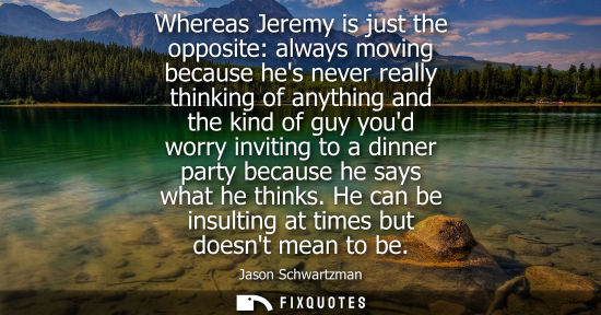 Small: Whereas Jeremy is just the opposite: always moving because hes never really thinking of anything and th