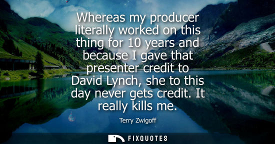 Small: Whereas my producer literally worked on this thing for 10 years and because I gave that presenter credi