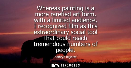 Small: Whereas painting is a more rarefied art form, with a limited audience, I recognized film as this extraordinary