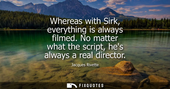 Small: Whereas with Sirk, everything is always filmed. No matter what the script, hes always a real director