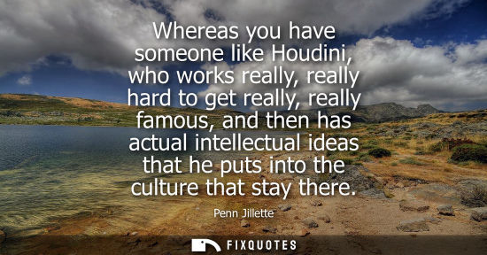 Small: Whereas you have someone like Houdini, who works really, really hard to get really, really famous, and then ha