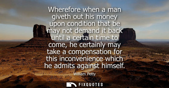 Small: Wherefore when a man giveth out his money upon condition that be may not demand it back until a certain