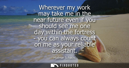 Small: Wherever my work may take me in the near future even if you should see me one day within the fortress -