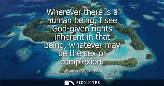 Small: Wherever there is a human being, I see God-given rights inherent in that being, whatever may be the sex