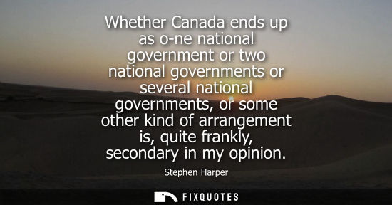 Small: Whether Canada ends up as o-ne national government or two national governments or several national gove
