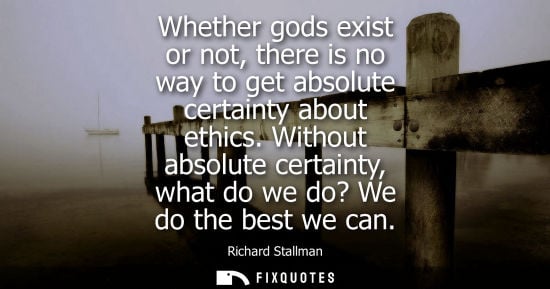 Small: Whether gods exist or not, there is no way to get absolute certainty about ethics. Without absolute cer