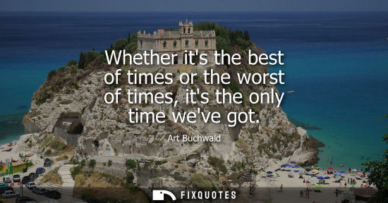 Small: Whether its the best of times or the worst of times, its the only time weve got