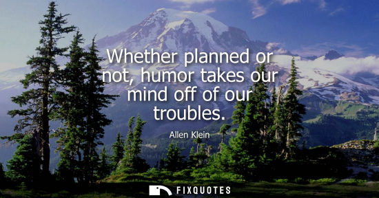 Small: Whether planned or not, humor takes our mind off of our troubles