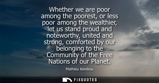 Small: Whether we are poor among the poorest, or less poor among the wealthier, let us stand proud and notewor