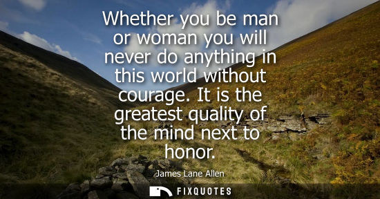 Small: Whether you be man or woman you will never do anything in this world without courage. It is the greatest quali