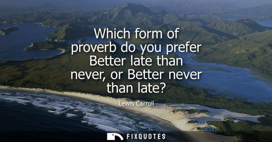 Small: Which form of proverb do you prefer Better late than never, or Better never than late?